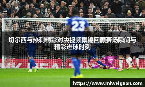 切尔西与热刺精彩对决视频集锦回顾赛场瞬间与精彩进球时刻